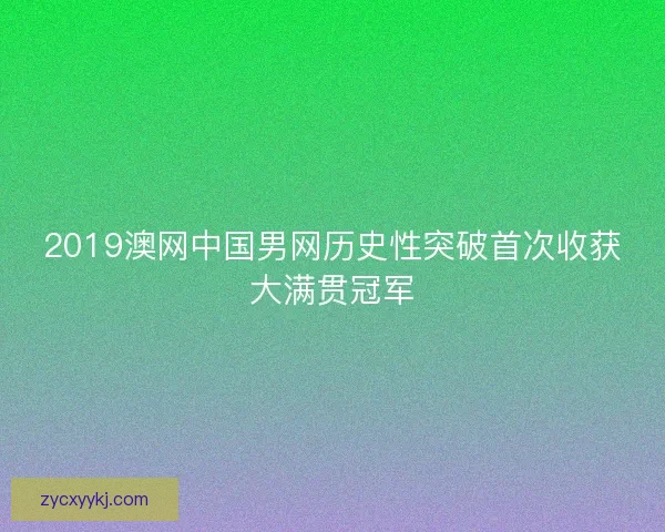 2019澳网中国男网历史性突破首次收获大满贯冠军 2019澳网中国男网历史性突破首次收获大满贯冠军