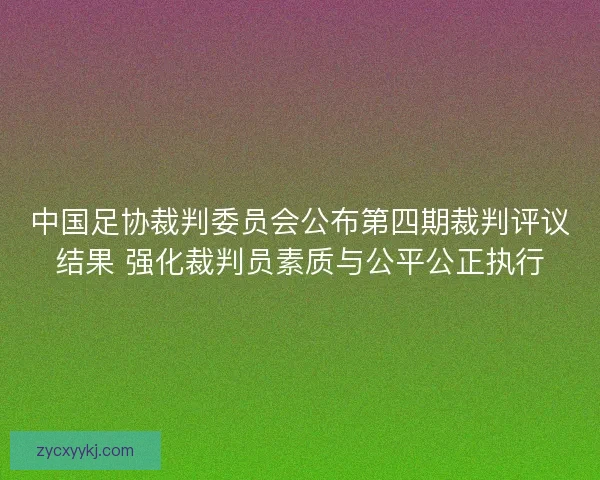 中国足协裁判委员会公布第四期裁判评议结果 强化裁判员素质与公平公正执行 中国足协裁判委员会公布第四期裁判评议结果 强化裁判员素质与公平公正执行