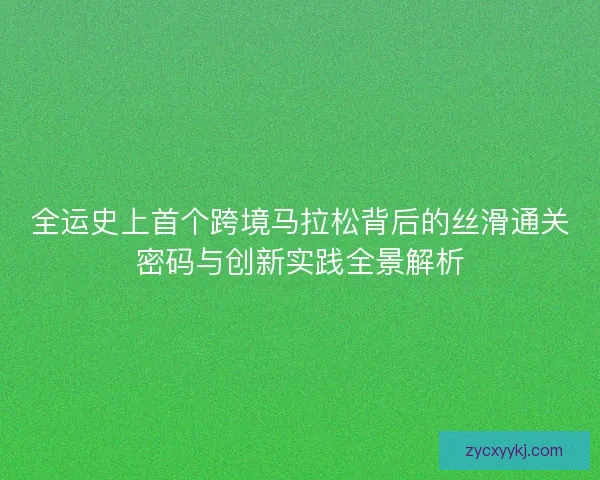 全运史上首个跨境马拉松背后的丝滑通关密码与创新实践全景解析