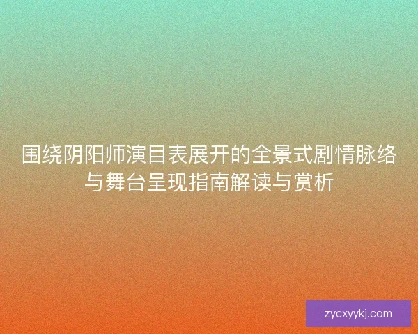 围绕阴阳师演目表展开的全景式剧情脉络与舞台呈现指南解读与赏析 围绕阴阳师演目表展开的全景式剧情脉络与舞台呈现指南解读与赏析