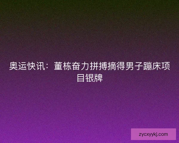 奥运快讯:董栋奋力拼搏摘得男子蹦床项目银牌 奥运快讯:董栋奋力拼搏摘得男子蹦床项目银牌