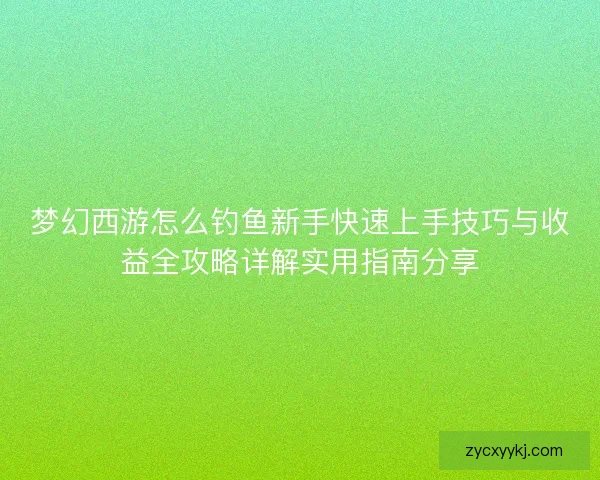 梦幻西游怎么钓鱼新手快速上手技巧与收益全攻略详解实用指南分享