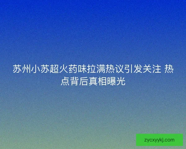 苏州小苏超火药味拉满热议引发关注 热点背后真相曝光