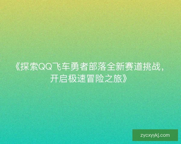 《探索QQ飞车勇者部落全新赛道挑战，开启极速冒险之旅》