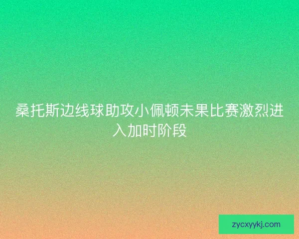 桑托斯边线球助攻小佩顿未果比赛激烈进入加时阶段