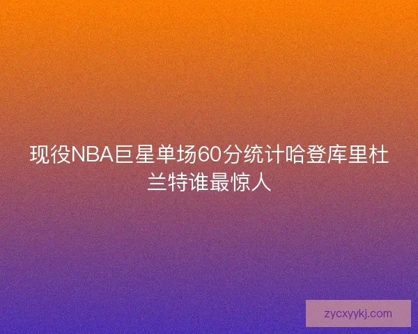 现役NBA巨星单场60分统计哈登库里杜兰特谁最惊人