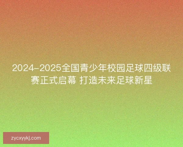 2024-2025全国青少年校园足球四级联赛正式启幕 打造未来足球新星