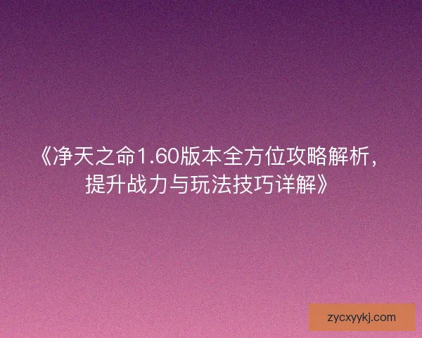 《净天之命1.60版本全方位攻略解析,提升战力与玩法技巧详解》 《净天之命1.60版本全方位攻略解析,提升战力与玩法技巧详解》