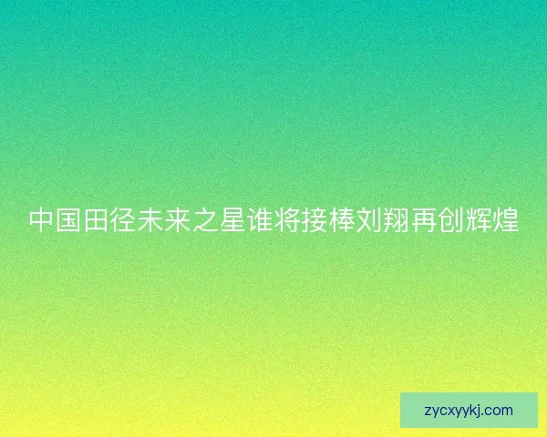 中国田径未来之星谁将接棒刘翔再创辉煌 中国田径未来之星谁将接棒刘翔再创辉煌