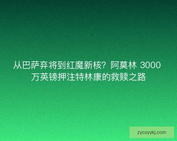 从巴萨弃将到红魔新核？阿莫林 3000 万英镑押注特林康的救赎之路