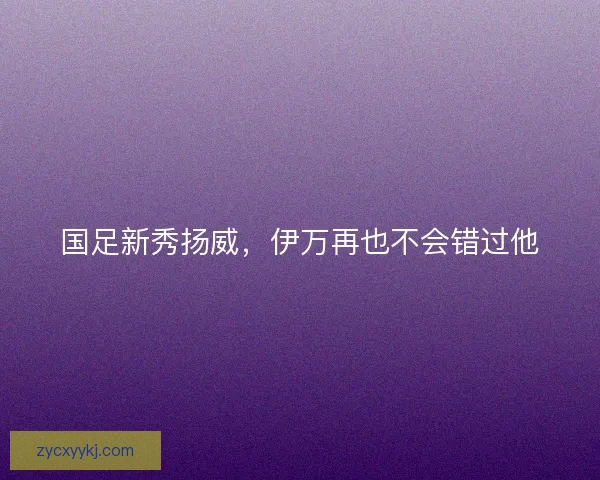 国足新秀扬威,伊万再也不会错过他 国足新秀扬威,伊万再也不会错过他