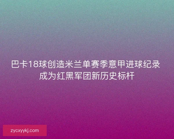 巴卡18球创造米兰单赛季意甲进球纪录 成为红黑军团新历史标杆
