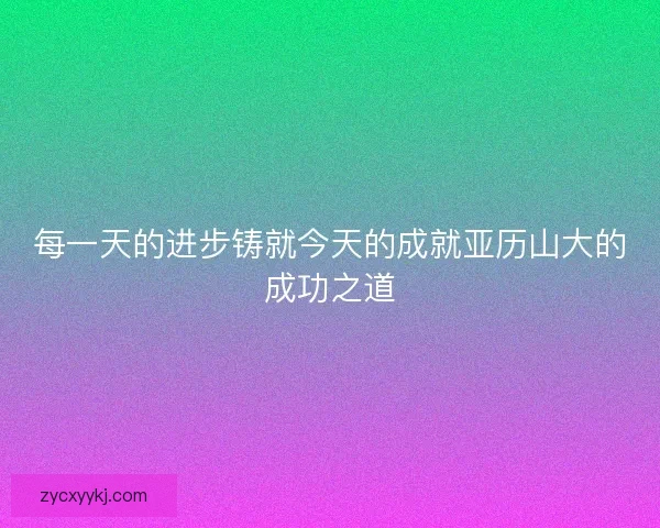 每一天的进步铸就今天的成就亚历山大的成功之道