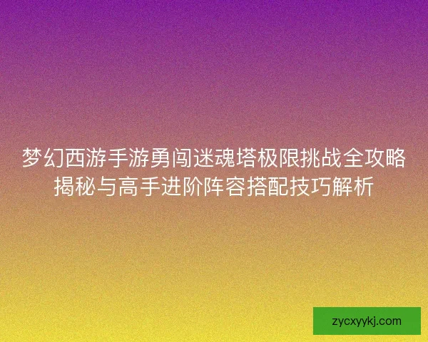 梦幻西游手游勇闯迷魂塔极限挑战全攻略揭秘与高手进阶阵容搭配技巧解析 梦幻西游手游勇闯迷魂塔极限挑战全攻略揭秘与高手进阶阵容搭配技巧解析