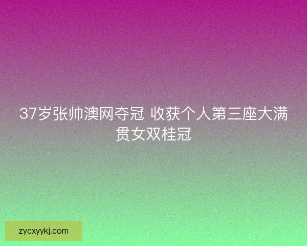 37岁张帅澳网夺冠 收获个人第三座大满贯女双桂冠 37岁张帅澳网夺冠 收获个人第三座大满贯女双桂冠