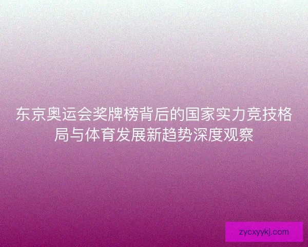 东京奥运会奖牌榜背后的国家实力竞技格局与体育发展新趋势深度观察 东京奥运会奖牌榜背后的国家实力竞技格局与体育发展新趋势深度观察