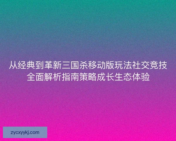 从经典到革新三国杀移动版玩法社交竞技全面解析指南策略成长生态体验