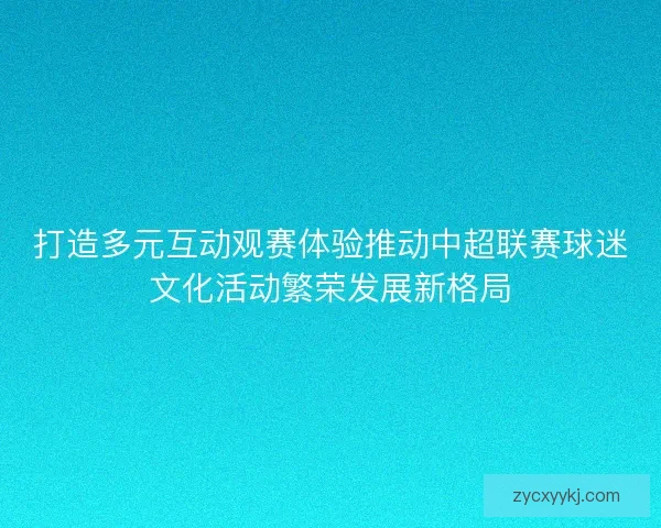 打造多元互动观赛体验推动中超联赛球迷文化活动繁荣发展新格局 打造多元互动观赛体验推动中超联赛球迷文化活动繁荣发展新格局
