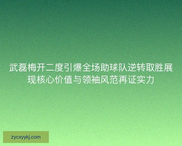 武磊梅开二度引爆全场助球队逆转取胜展现核心价值与领袖风范再证实力 武磊梅开二度引爆全场助球队逆转取胜展现核心价值与领袖风范再证实力
