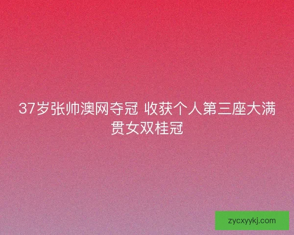 37岁张帅澳网夺冠 收获个人第三座大满贯女双桂冠 37岁张帅澳网夺冠 收获个人第三座大满贯女双桂冠