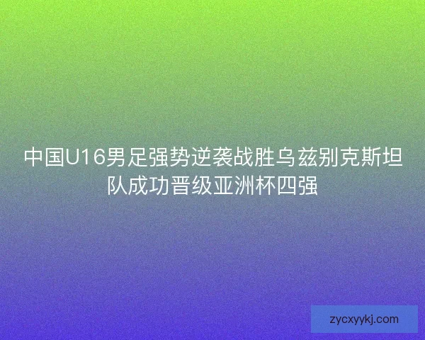 中国U16男足强势逆袭战胜乌兹别克斯坦队成功晋级亚洲杯四强 中国U16男足强势逆袭战胜乌兹别克斯坦队成功晋级亚洲杯四强