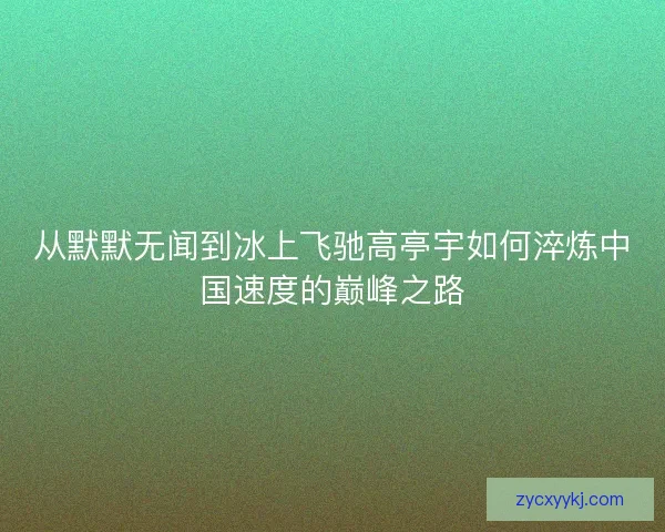 从默默无闻到冰上飞驰高亭宇如何淬炼中国速度的巅峰之路 从默默无闻到冰上飞驰高亭宇如何淬炼中国速度的巅峰之路