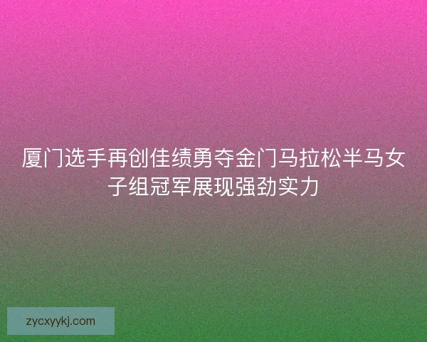 厦门选手再创佳绩勇夺金门马拉松半马女子组冠军展现强劲实力 厦门选手再创佳绩勇夺金门马拉松半马女子组冠军展现强劲实力