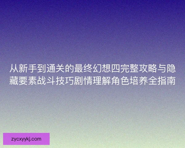 从新手到通关的最终幻想四完整攻略与隐藏要素战斗技巧剧情理解角色培养全指南 从新手到通关的最终幻想四完整攻略与隐藏要素战斗技巧剧情理解角色培养全指南