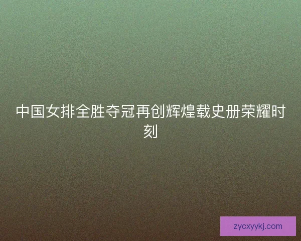 中国女排全胜夺冠再创辉煌载史册荣耀时刻 中国女排全胜夺冠再创辉煌载史册荣耀时刻