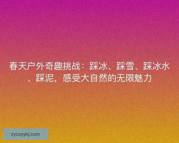 春天户外奇趣挑战:踩冰、踩雪、踩冰水、踩泥,感受大自然的无限魅力 春天户外奇趣挑战:踩冰、踩雪、踩冰水、踩泥,感受大自然的无限魅力